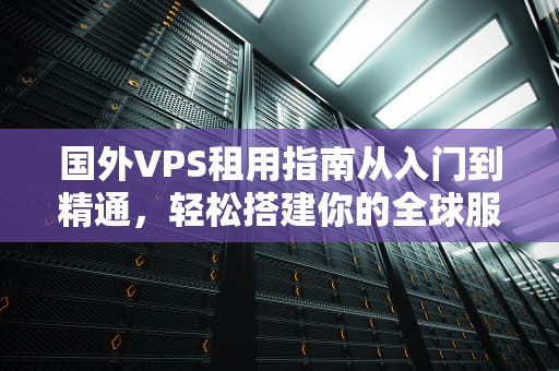 国外VPS租用指南从入门到精通，轻松搭建你的全球服务器