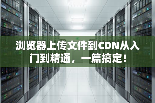 浏览器上传文件到CDN从入门到精通，一篇搞定！