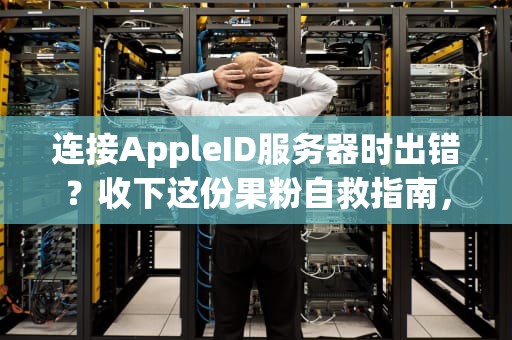 连接AppleID服务器时出错？收下这份果粉自救指南，比库克还管用！