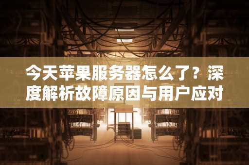 今天苹果服务器怎么了？深度解析故障原因与用户应对策略