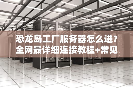 恐龙岛工厂服务器怎么进？全网最详细连接教程+常见问题解决指南