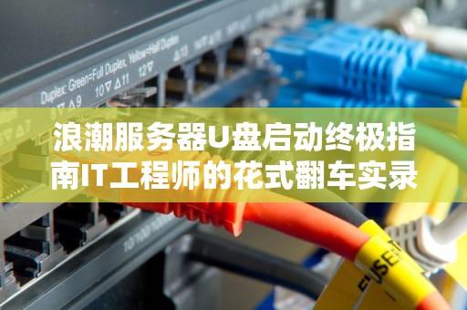 浪潮服务器U盘启动终极指南IT工程师的花式翻车实录与自救手册
