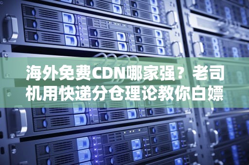 海外免费CDN哪家强？老司机用快递分仓理论教你白嫖不翻车！
