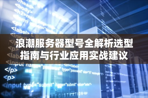 浪潮服务器型号全解析选型指南与行业应用实战建议