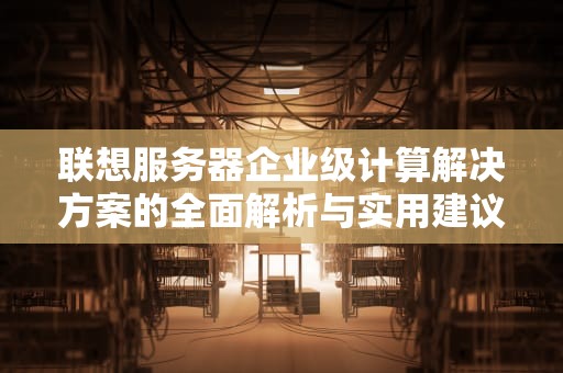 联想服务器企业级计算解决方案的全面解析与实用建议