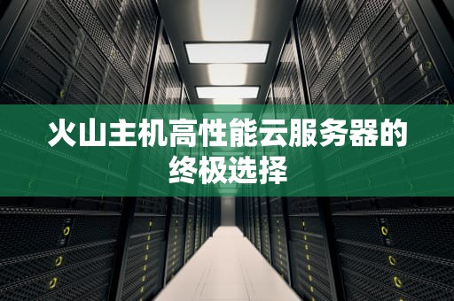 火山主机高性能云服务器的终极选择
