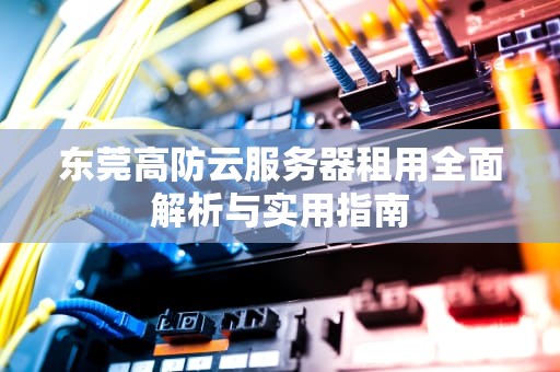 东莞高防云服务器租用全面解析与实用指南