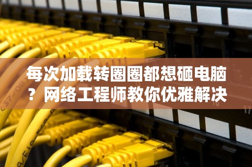 每次加载转圈圈都想砸电脑？网络工程师教你优雅解决408请求超时