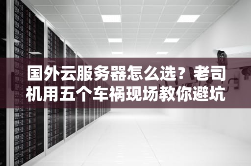 国外云服务器怎么选？老司机用五个车祸现场教你避坑
