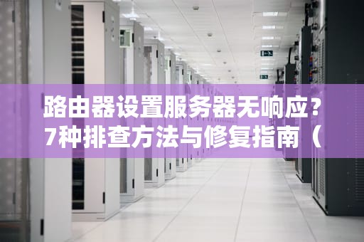 路由器设置服务器无响应？7种排查方法与修复指南（SEO优化版）