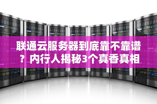 联通云服务器到底靠不靠谱？内行人揭秘3个真香真相（附薅羊毛攻略）