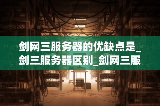 剑网三服务器的优缺点是_剑三服务器区别_剑网三服务器的优缺点分析
