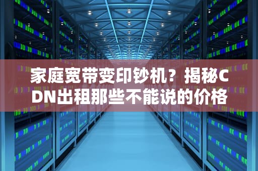 家庭宽带变印钞机？揭秘CDN出租那些不能说的价格秘密