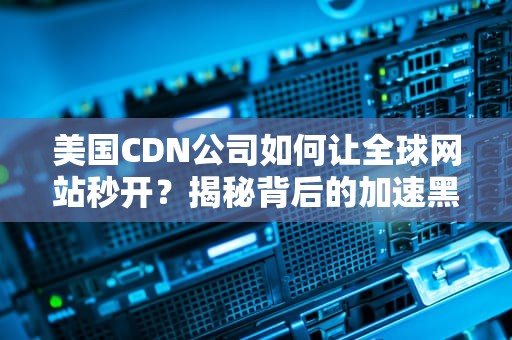 美国CDN公司如何让全球网站秒开？揭秘背后的加速黑科技