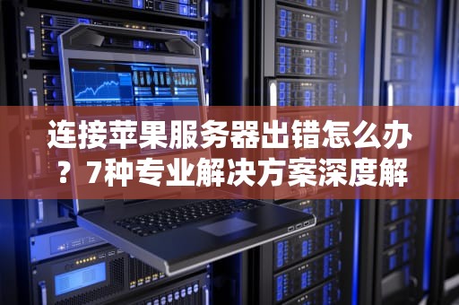 连接苹果服务器出错怎么办？7种专业解决方案深度解析