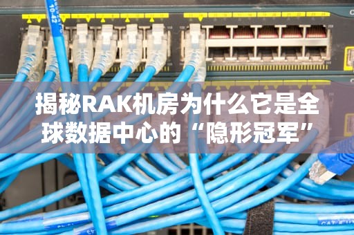 揭秘RAK机房为什么它是全球数据中心的“隐形冠军”？