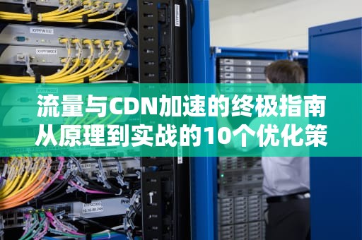 流量与CDN加速的终极指南从原理到实战的10个优化策略