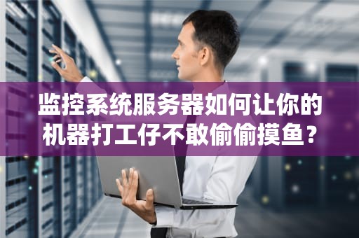 监控系统服务器如何让你的机器打工仔不敢偷偷摸鱼？