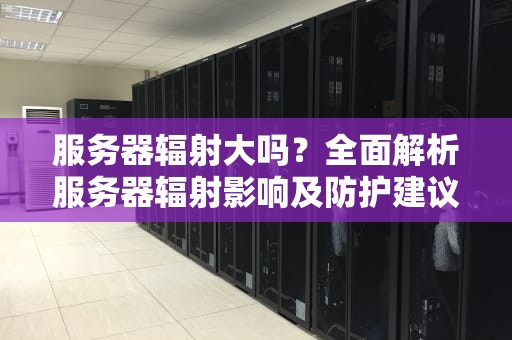 服务器辐射大吗？全面解析服务器辐射影响及防护建议