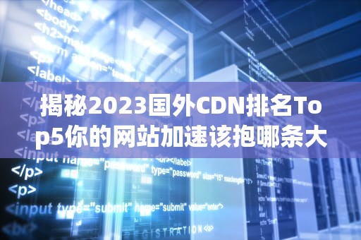揭秘2023国外CDN排名Top5你的网站加速该抱哪条大腿？（附避坑指南）