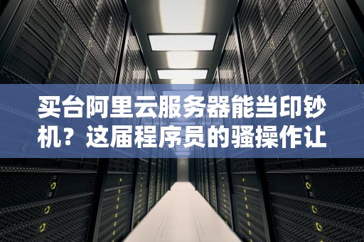 买台阿里云服务器能当印钞机？这届程序员的骚操作让我直呼好家伙