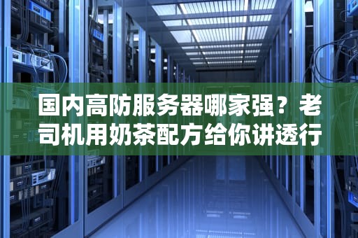 国内高防服务器哪家强？老司机用奶茶配方给你讲透行业机密