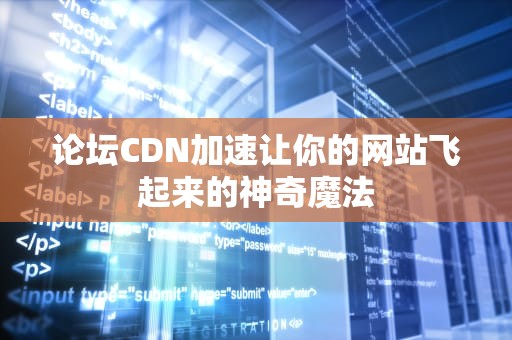论坛CDN加速让你的网站飞起来的神奇魔法