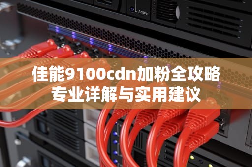 佳能9100cdn加粉全攻略专业详解与实用建议