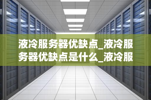 液冷服务器优缺点_液冷服务器优缺点是什么_液冷服务器的优缺点及其应用
