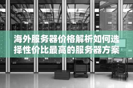 海外服务器价格解析如何选择性价比最高的服务器方案