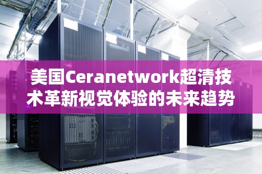 美国Ceranetwork超清技术革新视觉体验的未来趋势