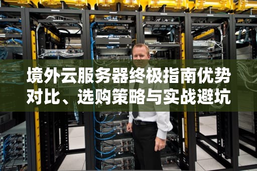 境外云服务器终极指南优势对比、选购策略与实战避坑技巧