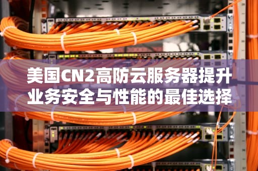 美国CN2高防云服务器提升业务安全与性能的最佳选择