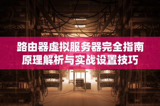 路由器虚拟服务器完全指南原理解析与实战设置技巧