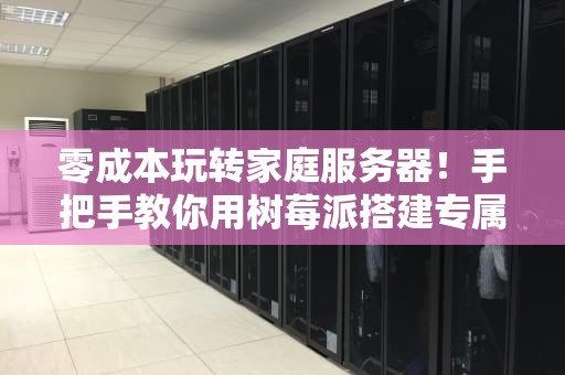 零成本玩转家庭服务器！手把手教你用树莓派搭建专属赛博工坊（附保姆级避坑指南）