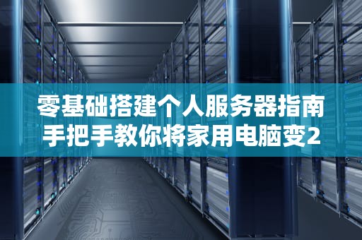 零基础搭建个人服务器指南手把手教你将家用电脑变24小时在线主机