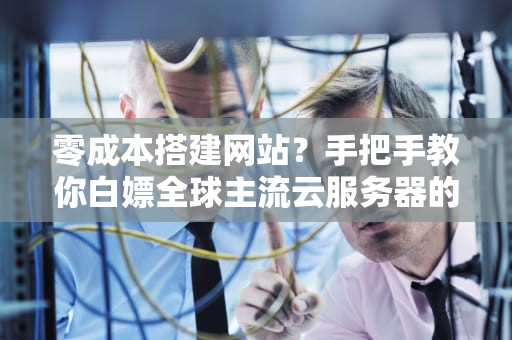 零成本搭建网站？手把手教你白嫖全球主流云服务器的正确姿势