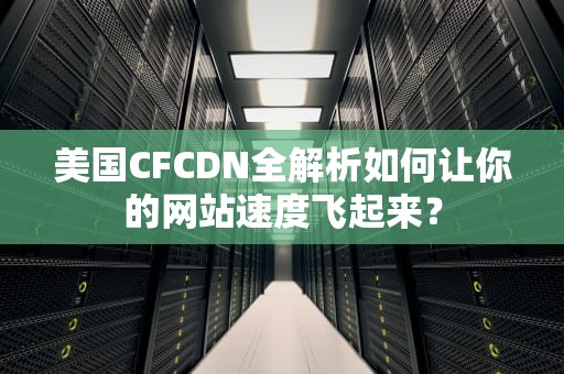 美国CFCDN全解析如何让你的网站速度飞起来？