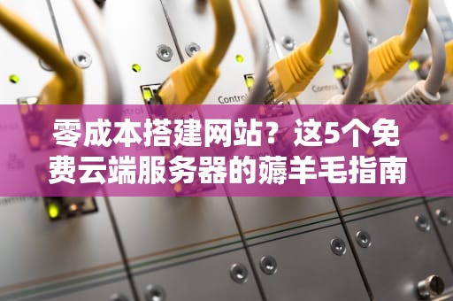 零成本搭建网站？这5个免费云端服务器的薅羊毛指南请收好