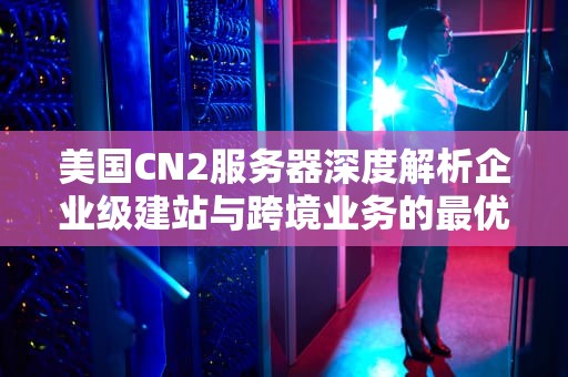 美国CN2服务器深度解析企业级建站与跨境业务的最优解