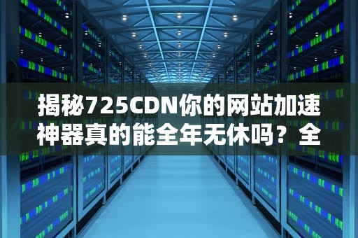 揭秘725CDN你的网站加速神器真的能全年无休吗？全网最皮科普