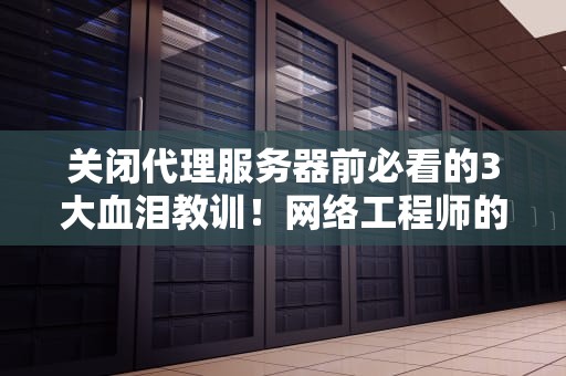 关闭代理服务器前必看的3大血泪教训！网络工程师的深夜避坑指南