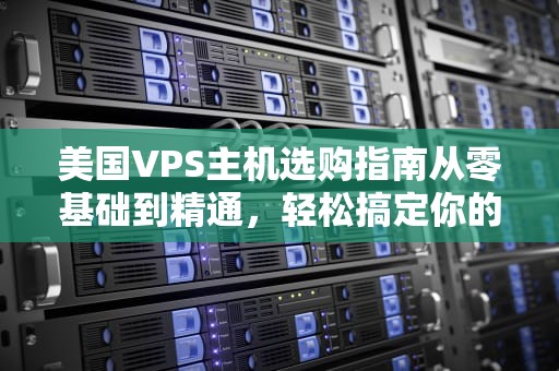 美国VPS主机选购指南从零基础到精通，轻松搞定你的“云端小窝”