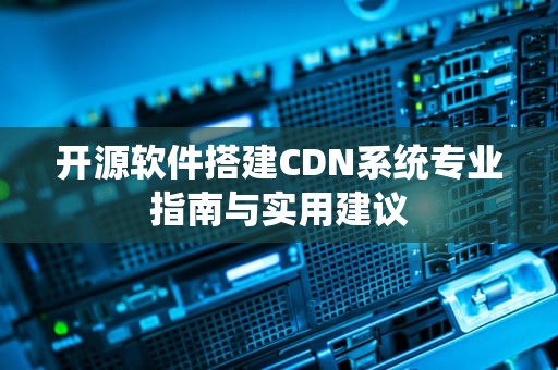 开源软件搭建CDN系统专业指南与实用建议