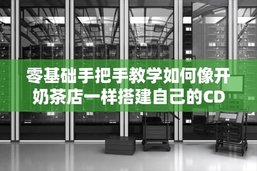 零基础手把手教学如何像开奶茶店一样搭建自己的CDN？（附劝退指南）