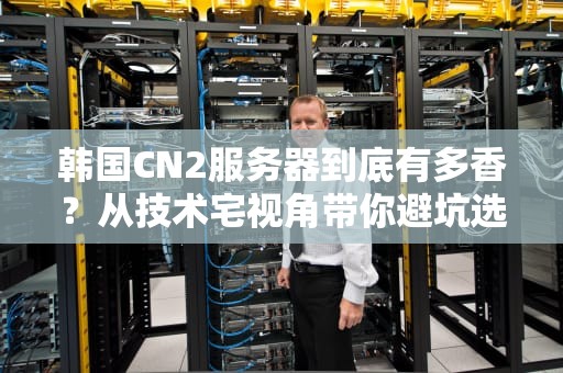 韩国CN2服务器到底有多香？从技术宅视角带你避坑选配指南