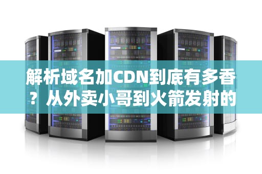 解析域名加CDN到底有多香？从外卖小哥到火箭发射的硬核科普