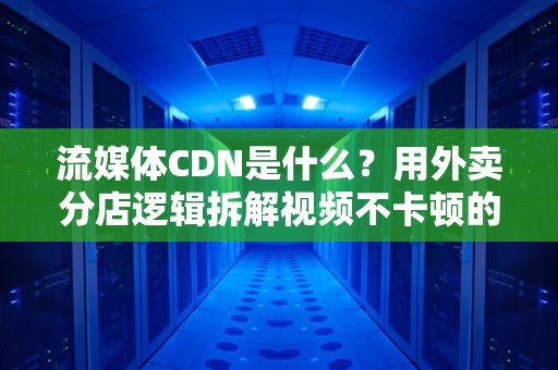 流媒体CDN是什么？用外卖分店逻辑拆解视频不卡顿的底层技术