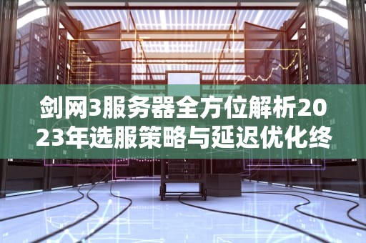 剑网3服务器全方位解析2023年选服策略与延迟优化终极指南