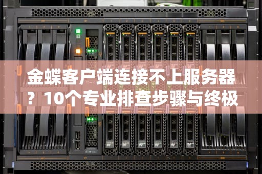 金蝶客户端连接不上服务器？10个专业排查步骤与终极解决方案